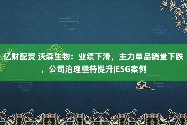 亿财配资 沃森生物：业绩下滑，主力单品销量下跌，公司治理亟待提升|ESG案例