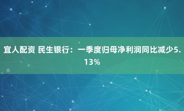 宜人配资 民生银行：一季度归母净利润同比减少5.13%