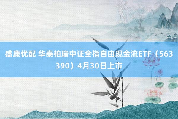 盛康优配 华泰柏瑞中证全指自由现金流ETF（563390）4月30日上市
