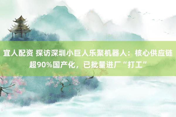 宜人配资 探访深圳小巨人乐聚机器人：核心供应链超90%国产化，已批量进厂“打工”