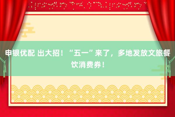 申银优配 出大招！“五一”来了，多地发放文旅餐饮消费券！