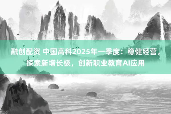融创配资 中国高科2025年一季度：稳健经营，探索新增长极，创新职业教育AI应用
