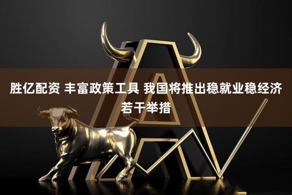 胜亿配资 丰富政策工具 我国将推出稳就业稳经济若干举措