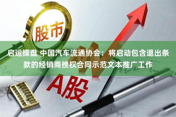 启运操盘 中国汽车流通协会：将启动包含退出条款的经销商授权合同示范文本推广工作