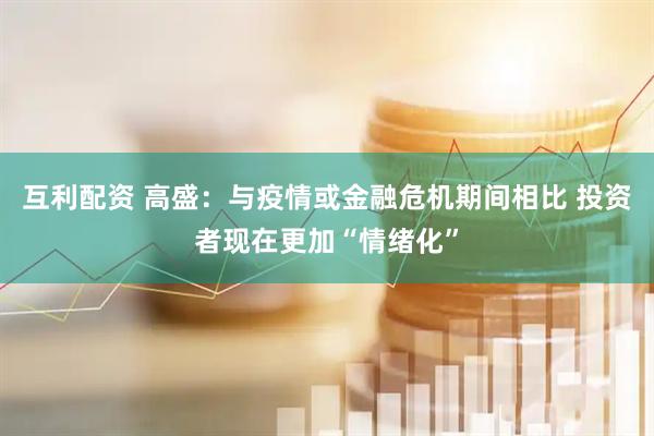 互利配资 高盛：与疫情或金融危机期间相比 投资者现在更加“情绪化”