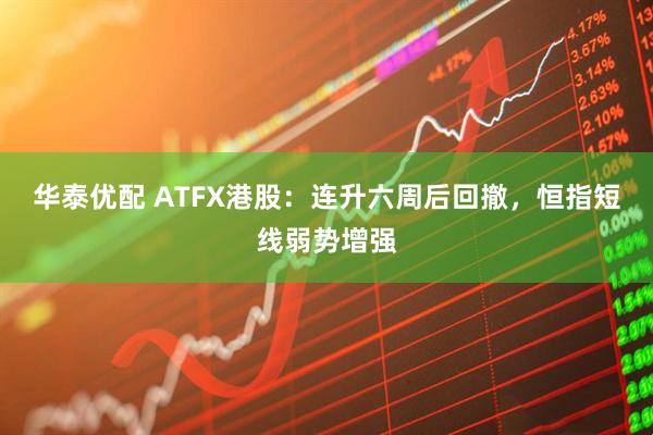 华泰优配 ATFX港股：连升六周后回撤，恒指短线弱势增强