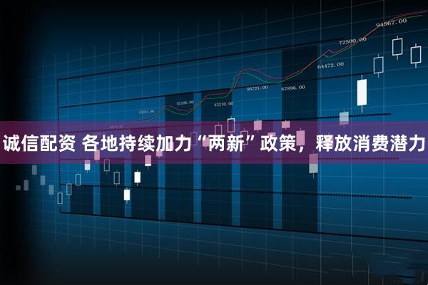 诚信配资 各地持续加力“两新”政策，释放消费潜力