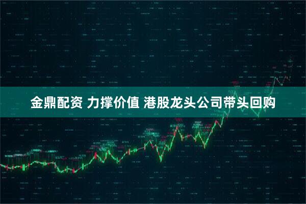 金鼎配资 力撑价值 港股龙头公司带头回购