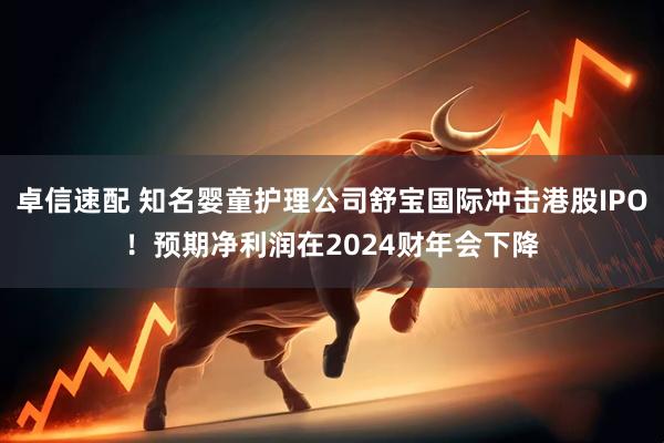 卓信速配 知名婴童护理公司舒宝国际冲击港股IPO！预期净利润在2024财年会下降