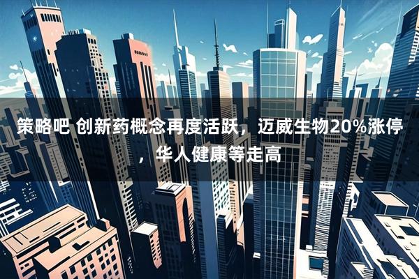 策略吧 创新药概念再度活跃，迈威生物20%涨停，华人健康等走高