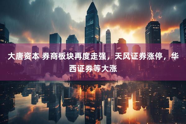 大唐资本 券商板块再度走强，天风证券涨停，华西证券等大涨