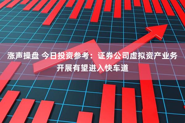 涨声操盘 今日投资参考：证券公司虚拟资产业务开展有望进入快车道