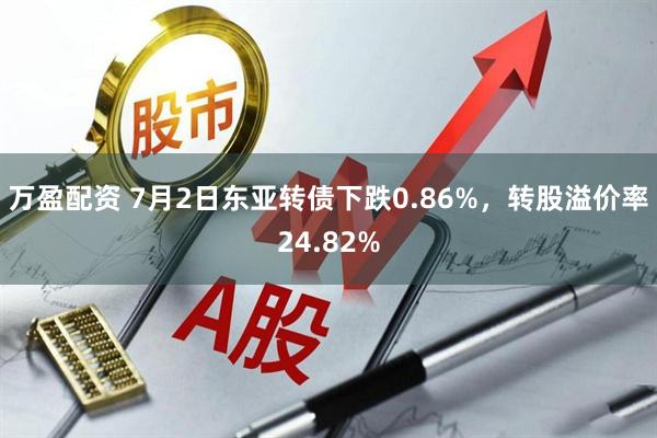万盈配资 7月2日东亚转债下跌0.86%，转股溢价率24.82%