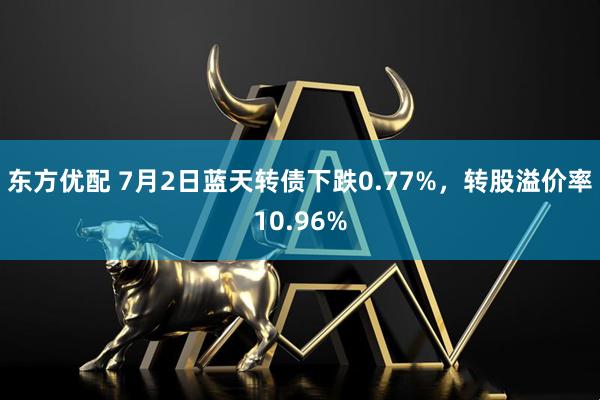 东方优配 7月2日蓝天转债下跌0.77%，转股溢价率10.96%