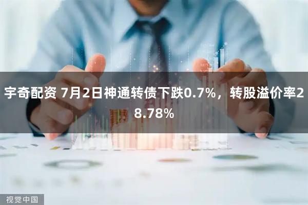宇奇配资 7月2日神通转债下跌0.7%，转股溢价率28.78%