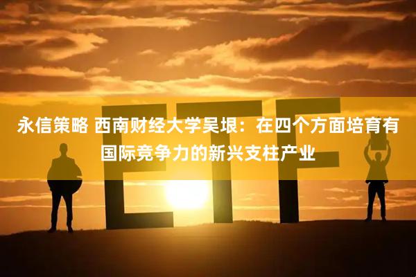永信策略 西南财经大学吴垠：在四个方面培育有国际竞争力的新兴支柱产业