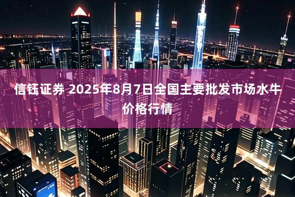 信钰证券 2025年8月7日全国主要批发市场水牛价格行情