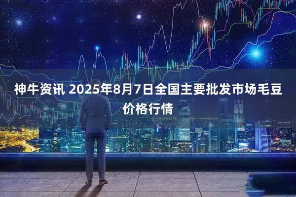 神牛资讯 2025年8月7日全国主要批发市场毛豆价格行情