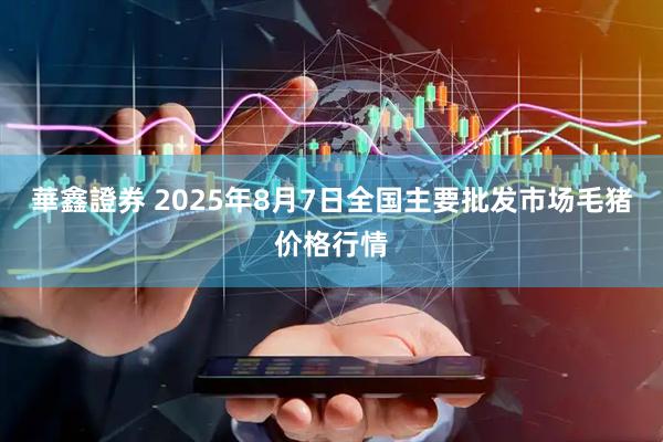 華鑫證券 2025年8月7日全国主要批发市场毛猪价格行情