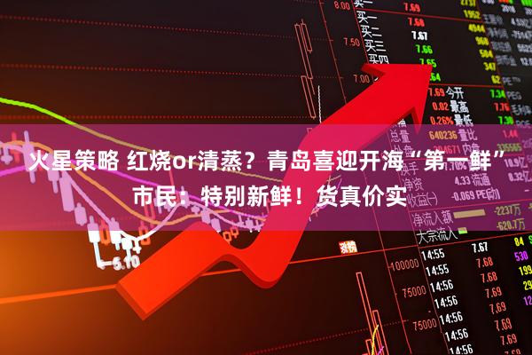 火星策略 红烧or清蒸？青岛喜迎开海“第一鲜” 市民：特别新鲜！货真价实