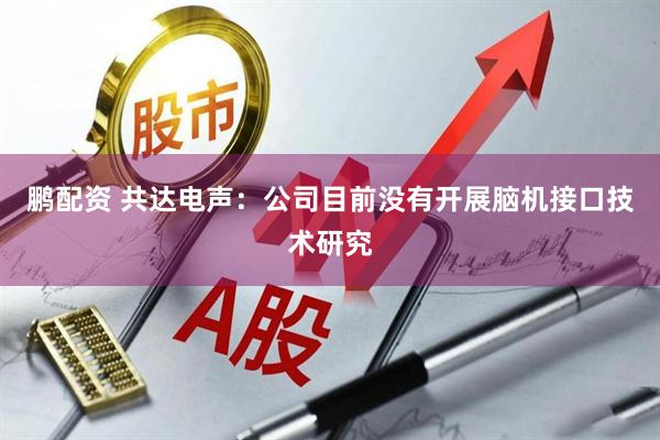 鹏配资 共达电声：公司目前没有开展脑机接口技术研究