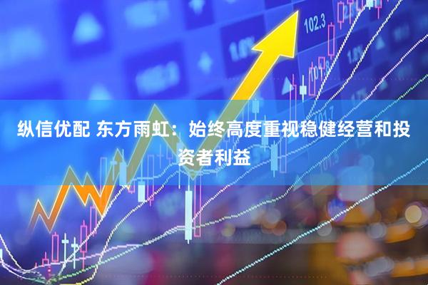 纵信优配 东方雨虹：始终高度重视稳健经营和投资者利益