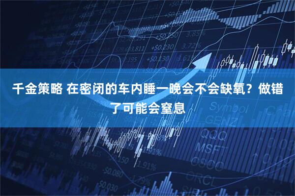 千金策略 在密闭的车内睡一晚会不会缺氧？做错了可能会窒息