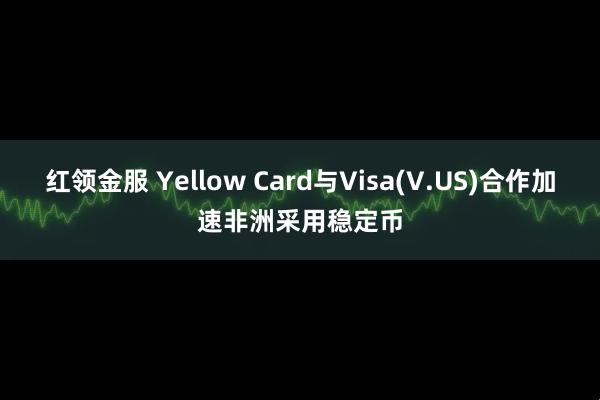 红领金服 Yellow Card与Visa(V.US)合作加速非洲采用稳定币