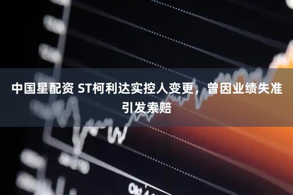 中国星配资 ST柯利达实控人变更，曾因业绩失准引发索赔